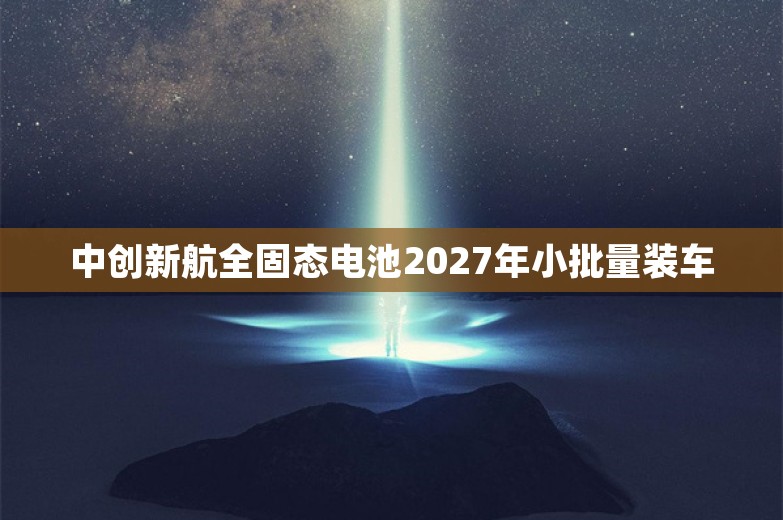 中创新航全固态电池2027年小批量装车