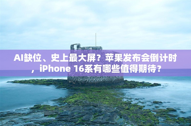 AI缺位、史上最大屏？苹果发布会倒计时，iPhone 16系有哪些值得期待？