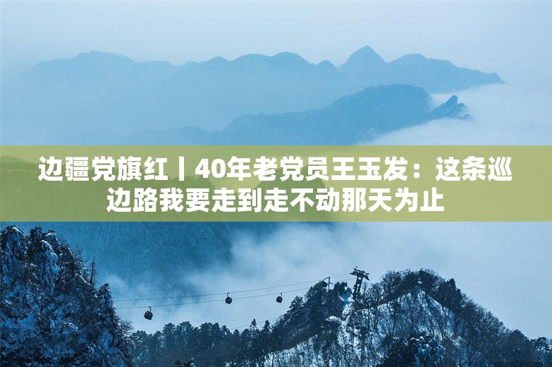 边疆党旗红丨40年老党员王玉发：这条巡边路我要走到走不动那天为止