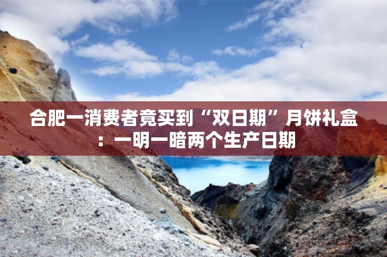 合肥一消费者竟买到“双日期”月饼礼盒：一明一暗两个生产日期