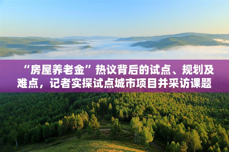 “房屋养老金”热议背后的试点、规划及难点，记者实探试点城市项目并采访课题专家