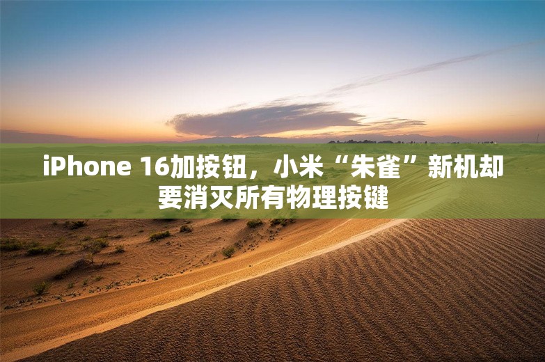 iPhone 16加按钮，小米“朱雀”新机却要消灭所有物理按键