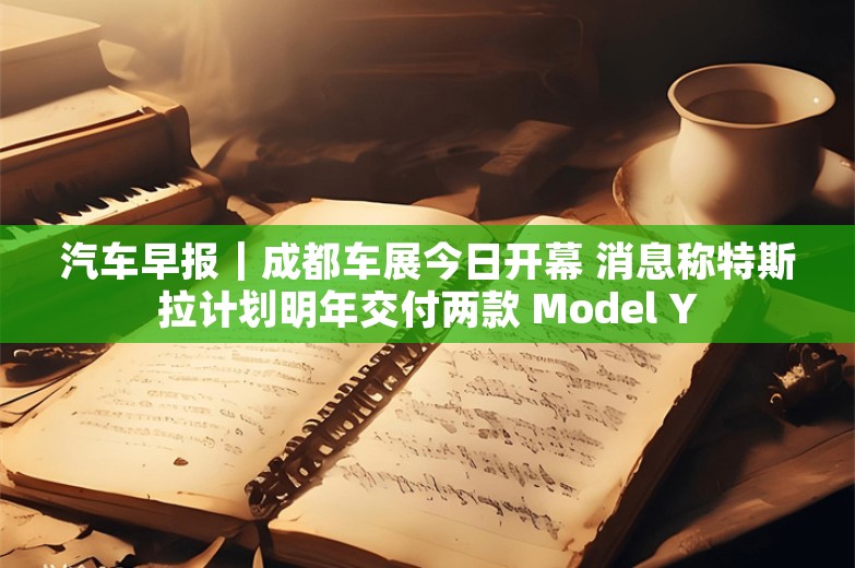 汽车早报｜成都车展今日开幕 消息称特斯拉计划明年交付两款 Model Y