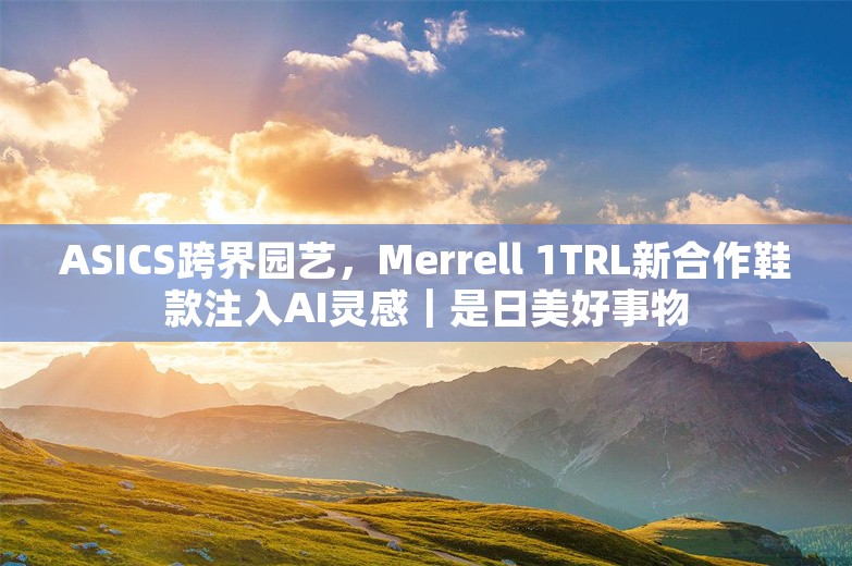 ASICS跨界园艺，Merrell 1TRL新合作鞋款注入AI灵感｜是日美好事物