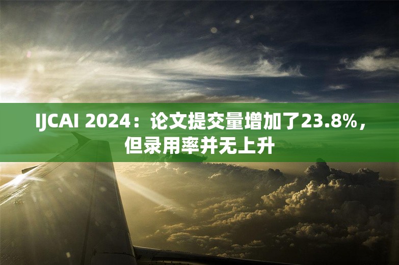 IJCAI 2024：论文提交量增加了23.8%，但录用率并无上升