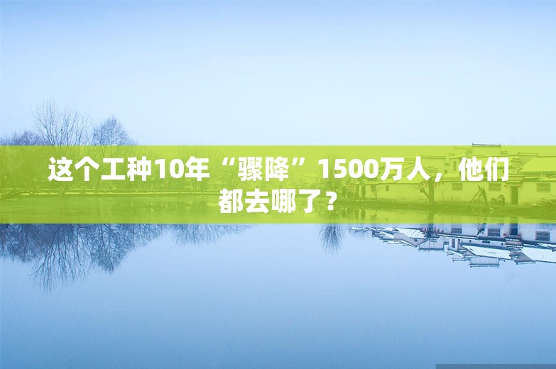 这个工种10年“骤降”1500万人，他们都去哪了？