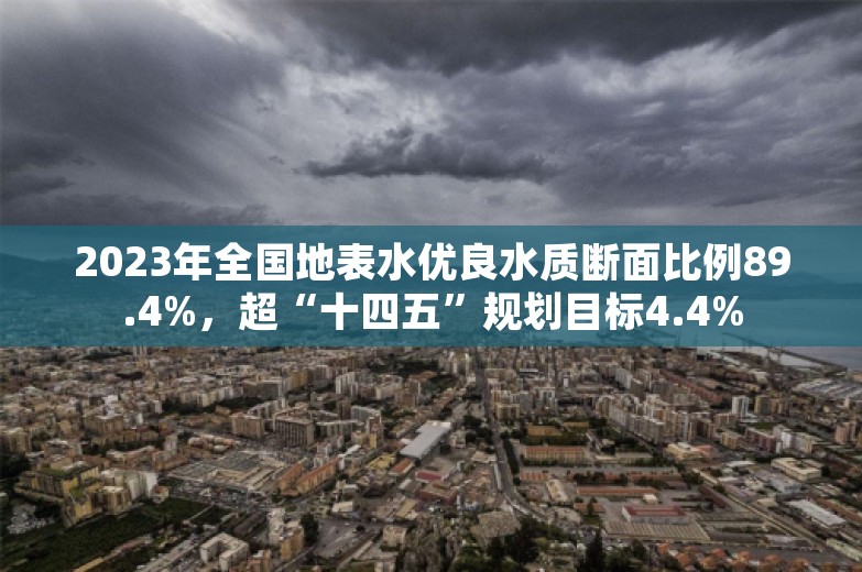 2023年全国地表水优良水质断面比例89.4%，超“十四五”规划目标4.4%