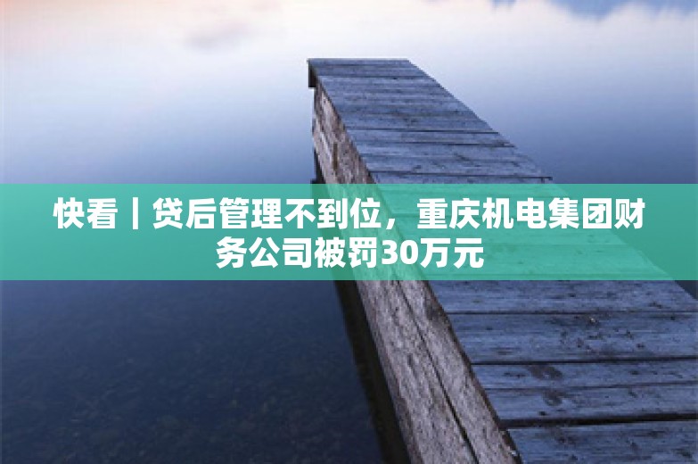 快看｜贷后管理不到位，重庆机电集团财务公司被罚30万元