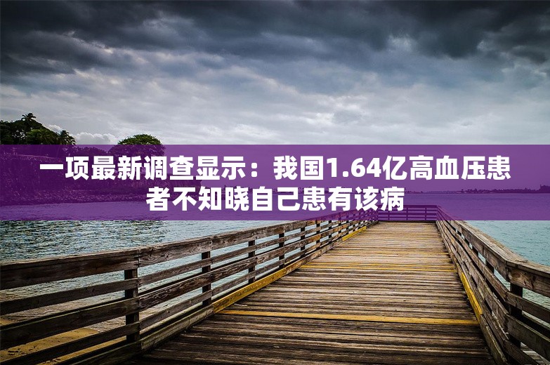 一项最新调查显示：我国1.64亿高血压患者不知晓自己患有该病