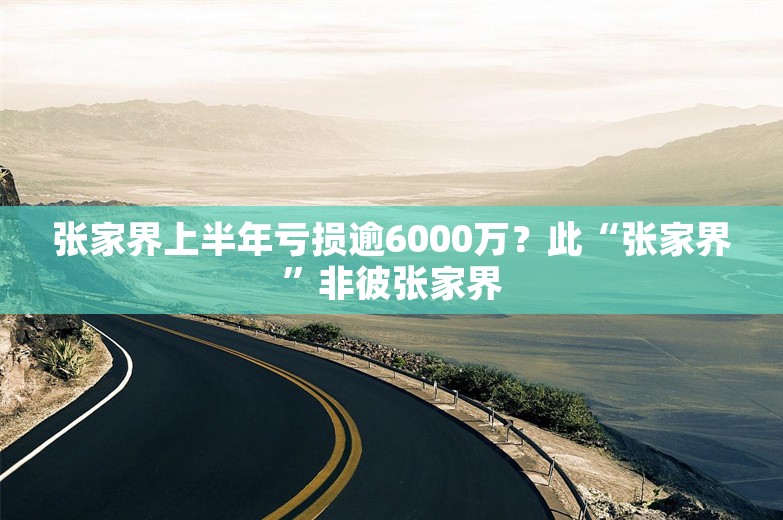 张家界上半年亏损逾6000万？此“张家界”非彼张家界