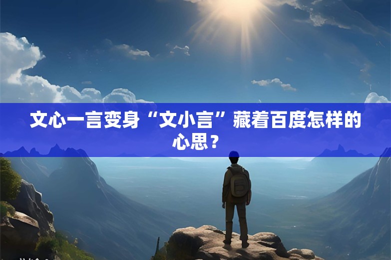 文心一言变身“文小言”藏着百度怎样的心思？