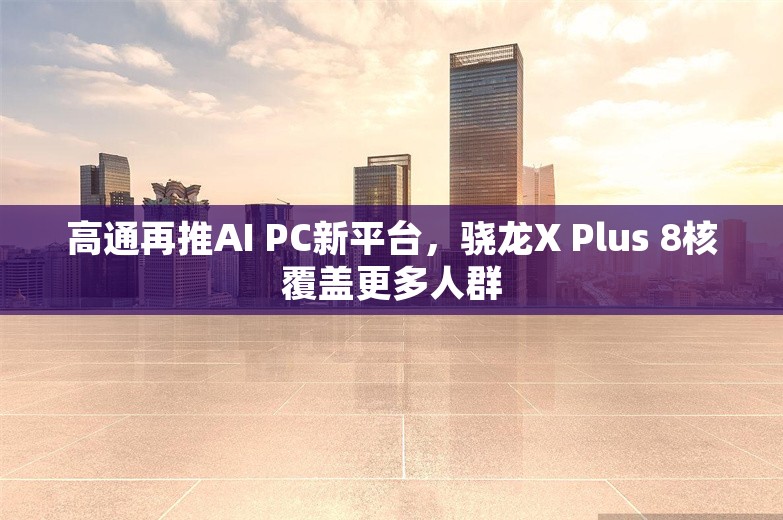 高通再推AI PC新平台，骁龙X Plus 8核覆盖更多人群