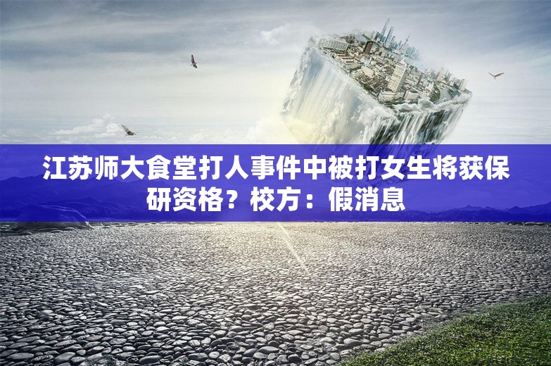 江苏师大食堂打人事件中被打女生将获保研资格？校方：假消息