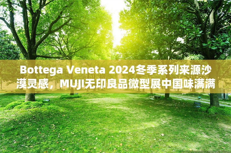 Bottega Veneta 2024冬季系列来源沙漠灵感，MUJI无印良品微型展中国味满满｜是日美好事物