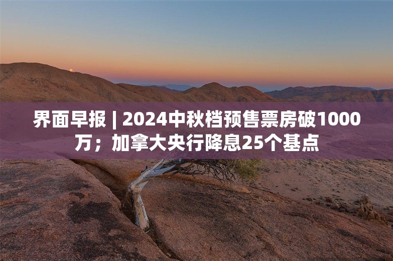 界面早报 | 2024中秋档预售票房破1000万；加拿大央行降息25个基点