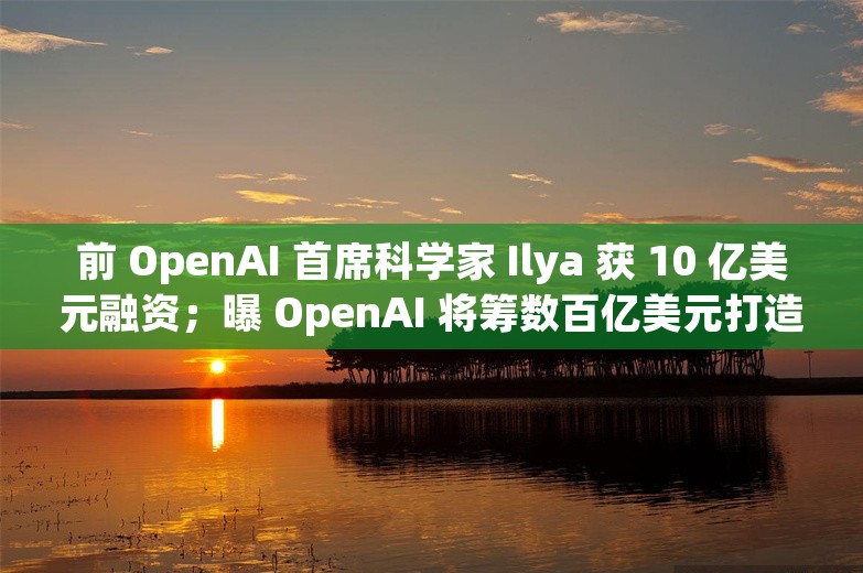 前 OpenAI 首席科学家 Ilya 获 10 亿美元融资；曝 OpenAI 将筹数百亿美元打造 AI 基础设施丨AI情报局