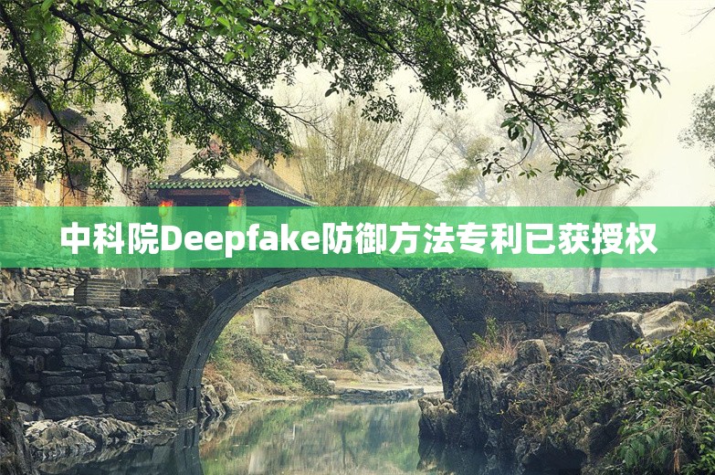 中科院Deepfake防御方法专利已获授权