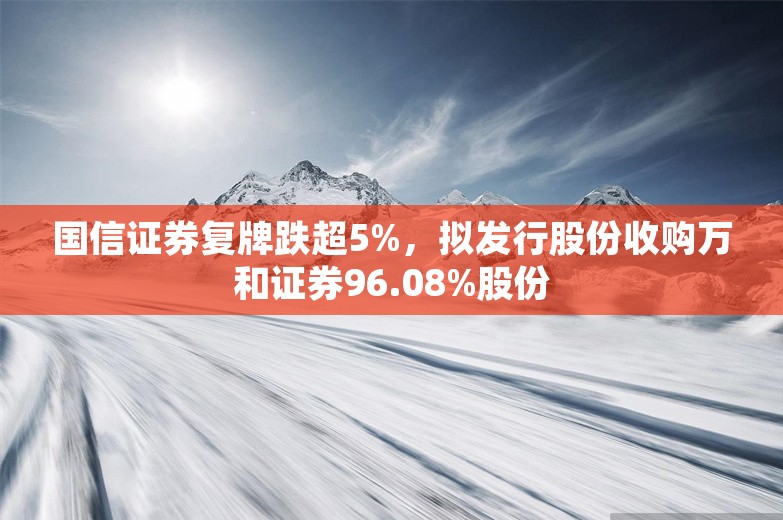 国信证券复牌跌超5%，拟发行股份收购万和证券96.08%股份