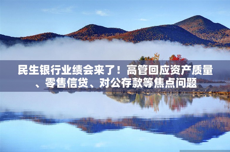 民生银行业绩会来了！高管回应资产质量、零售信贷、对公存款等焦点问题