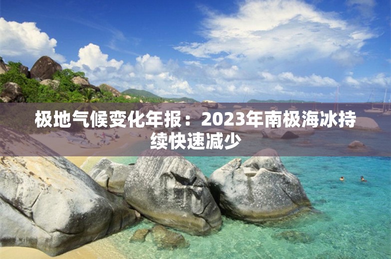 极地气候变化年报：2023年南极海冰持续快速减少