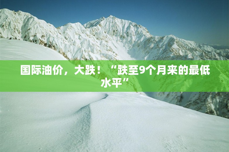 国际油价，大跌！“跌至9个月来的最低水平”