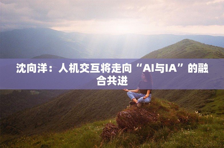 沈向洋：人机交互将走向“AI与IA”的融合共进