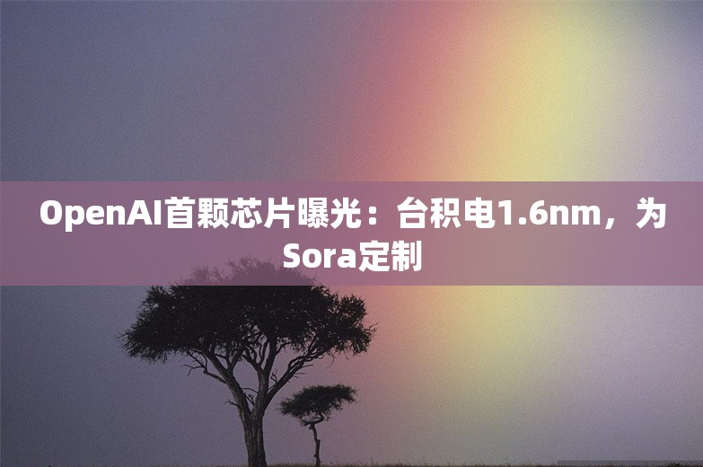 OpenAI首颗芯片曝光：台积电1.6nm，为Sora定制