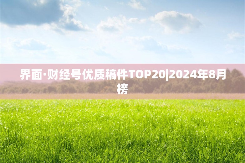 界面·财经号优质稿件TOP20|2024年8月榜