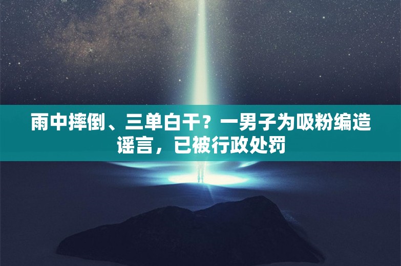 雨中摔倒、三单白干？一男子为吸粉编造谣言，已被行政处罚