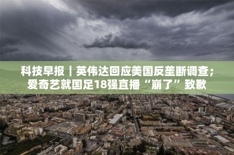 科技早报｜英伟达回应美国反垄断调查；爱奇艺就国足18强直播“崩了”致歉