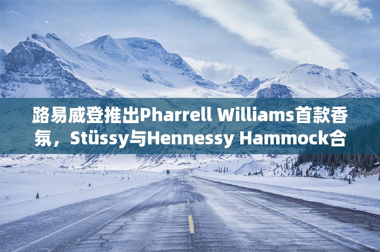 路易威登推出Pharrell Williams首款香氛，Stüssy与Hennessy Hammock合作露营吊床｜是日美好事物