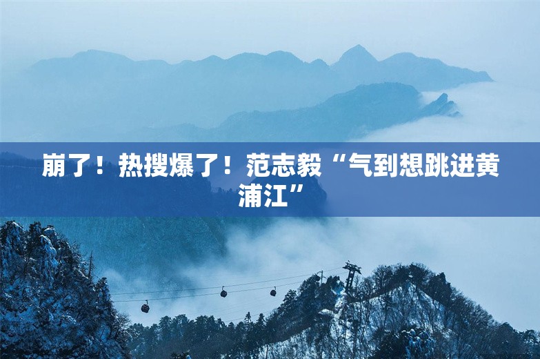 崩了！热搜爆了！范志毅“气到想跳进黄浦江”