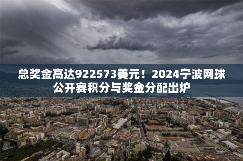 总奖金高达922573美元！2024宁波网球公开赛积分与奖金分配出炉