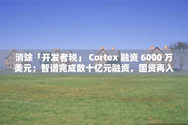 消除「开发者税」 Cortex 融资 6000 万美元；智谱完成数十亿元融资，国资再入局；Claude 企业版上线丨AI情报局