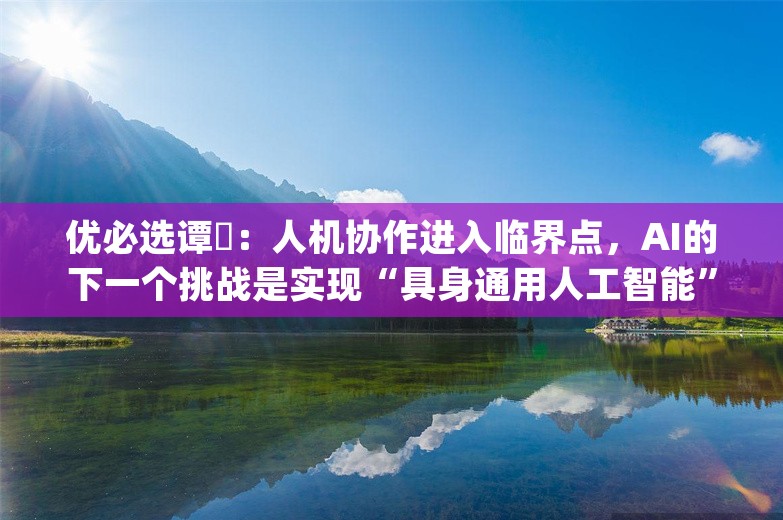 优必选谭旻：人机协作进入临界点，AI的下一个挑战是实现“具身通用人工智能” | Real大会