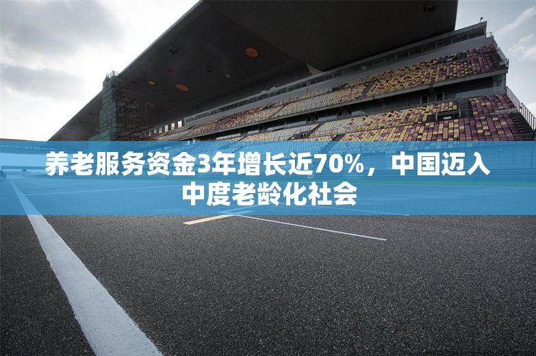 养老服务资金3年增长近70%，中国迈入中度老龄化社会