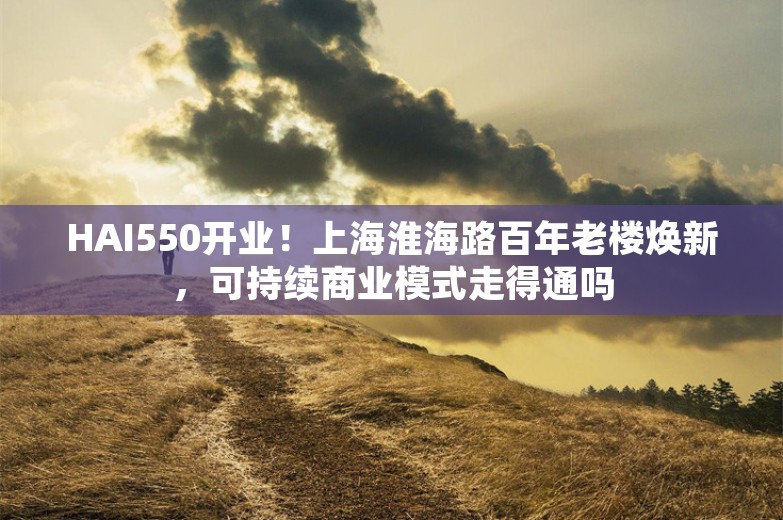 HAI550开业！上海淮海路百年老楼焕新，可持续商业模式走得通吗