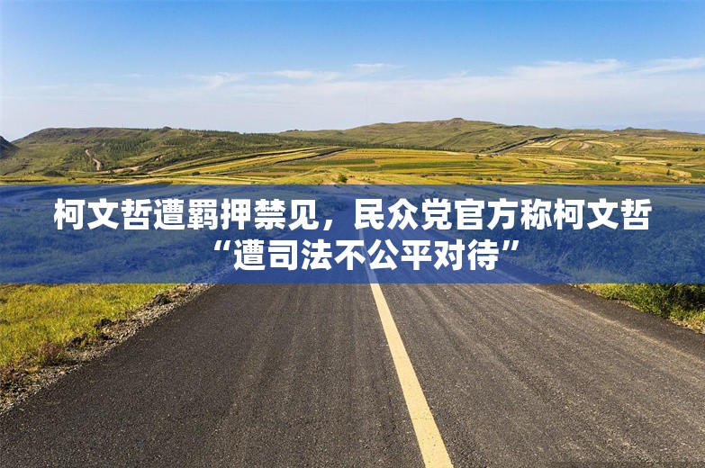 柯文哲遭羁押禁见，民众党官方称柯文哲“遭司法不公平对待”