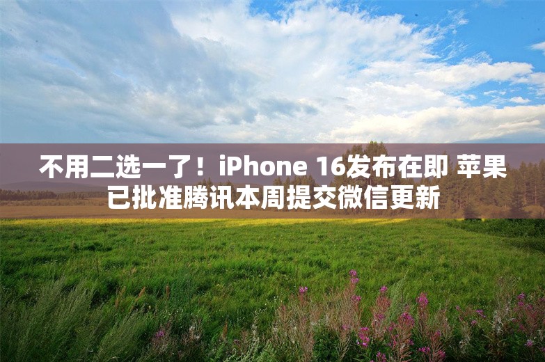 不用二选一了！iPhone 16发布在即 苹果已批准腾讯本周提交微信更新