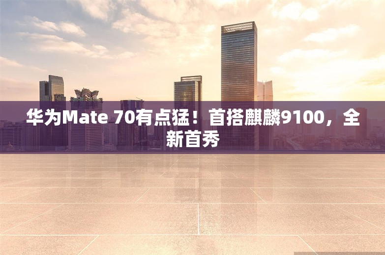 华为Mate 70有点猛！首搭麒麟9100，全新首秀