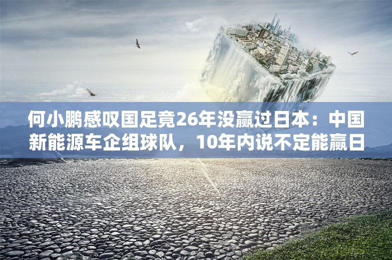 何小鹏感叹国足竟26年没赢过日本：中国新能源车企组球队，10年内说不定能赢日本队