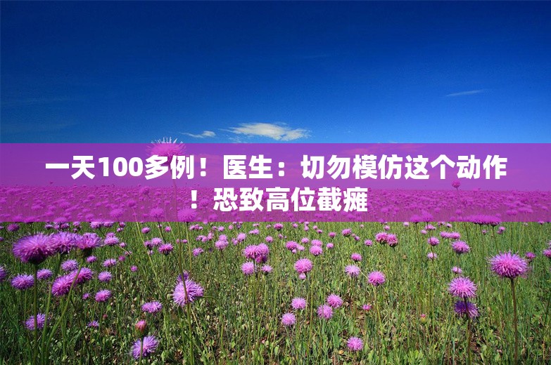 一天100多例！医生：切勿模仿这个动作！恐致高位截瘫