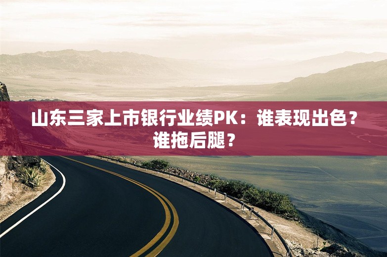 山东三家上市银行业绩PK：谁表现出色？谁拖后腿？