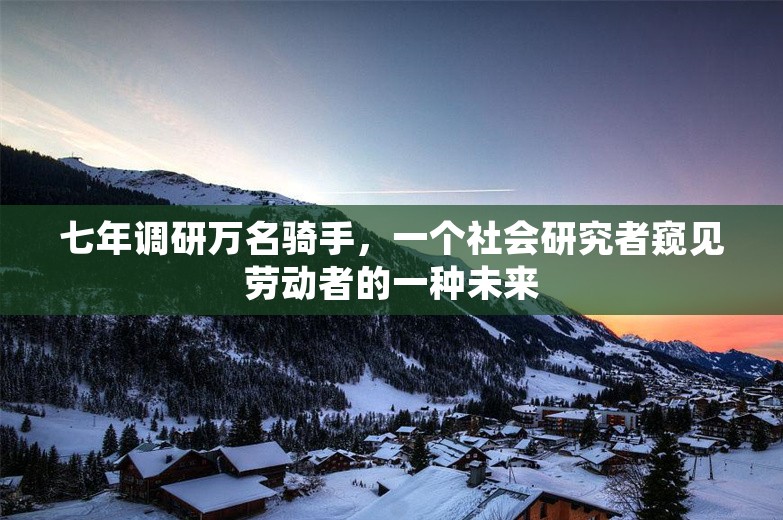 七年调研万名骑手，一个社会研究者窥见劳动者的一种未来