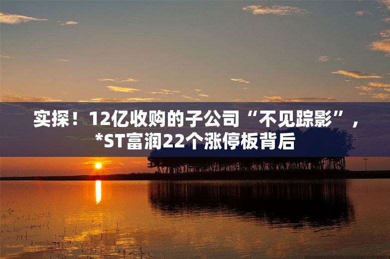 实探！12亿收购的子公司“不见踪影”，*ST富润22个涨停板背后