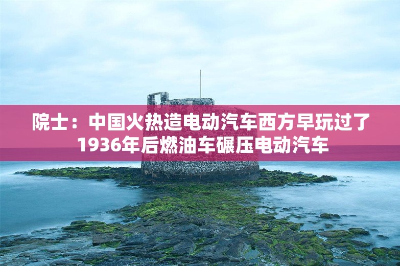 院士：中国火热造电动汽车西方早玩过了 1936年后燃油车碾压电动汽车