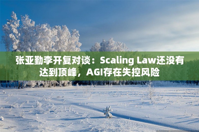 张亚勤李开复对谈：Scaling Law还没有达到顶峰，AGI存在失控风险