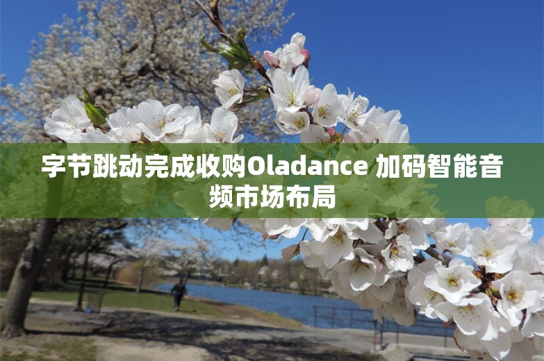 字节跳动完成收购Oladance 加码智能音频市场布局