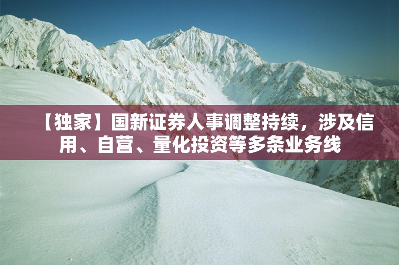 【独家】国新证券人事调整持续，涉及信用、自营、量化投资等多条业务线