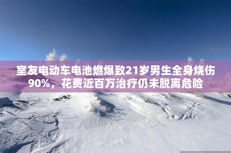 室友电动车电池燃爆致21岁男生全身烧伤90%，花费近百万治疗仍未脱离危险